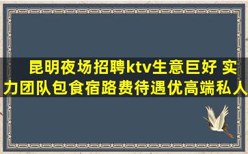 昆明夜场招聘ktv生意巨好 实力团队包食宿路费待遇优高端私人